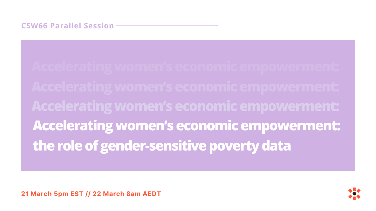 CSW Parallel Session. Accelerating women’s economic empowerment: the role of gender-sensitive poverty data. 21 March 5pm EST//22 March 8am AEDT.