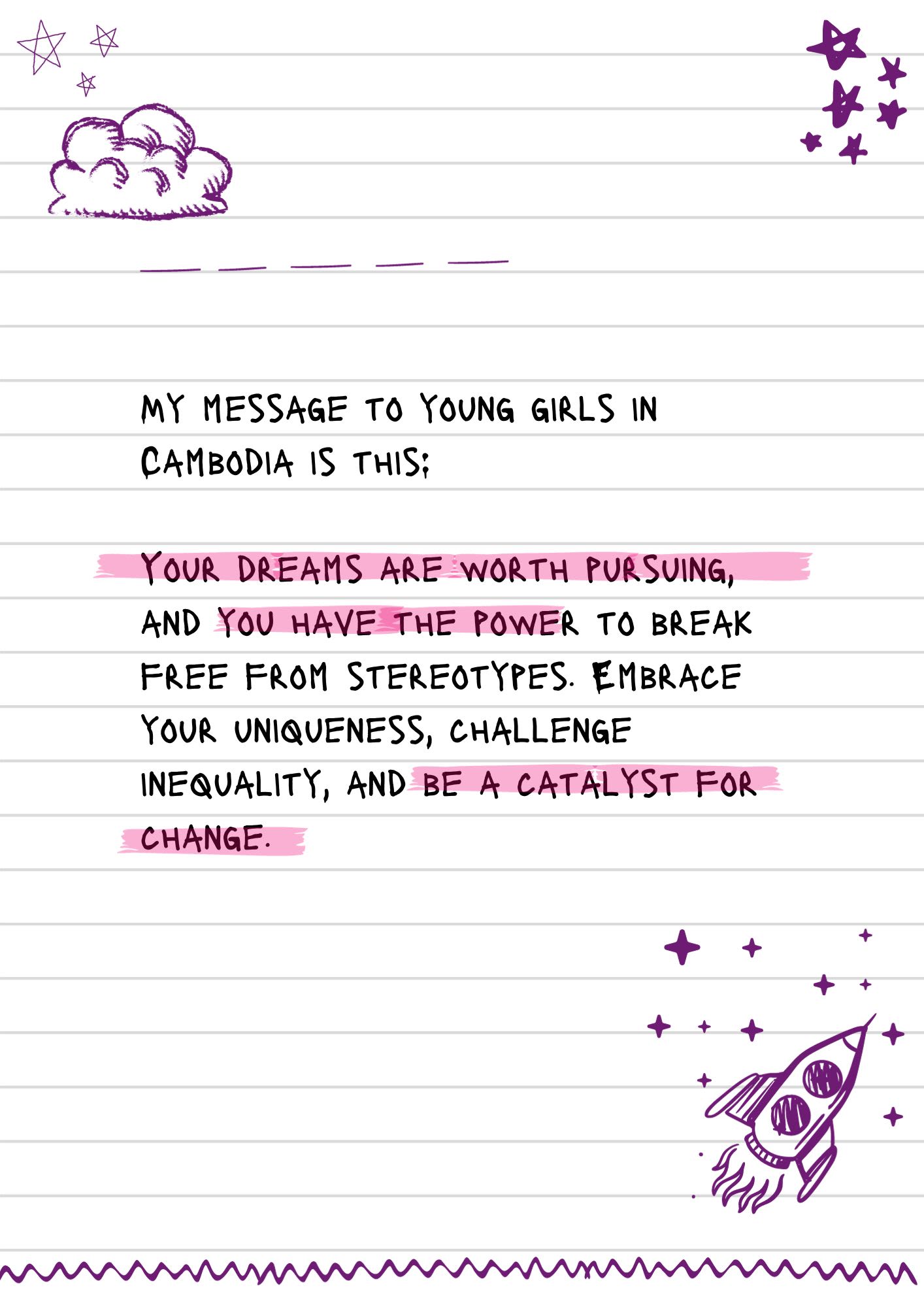A page from a notebook covered in doodles. The text reads, "My message to young girls in Cambodia is this: Your dreams are worth pursuing, and you have the power to break free from stereotypes. Embrace your uniqueness, challenge inequality, and be a catalyst for change."